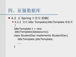 四、征服数据库 4.2  在 Spring 中使用 JDBC 4.2.2  使用 Jdbc Template(JdbcTemplate 模板类 ) JdbcTemplate t = new JdbcTemplate(datasource); class StudentDao implements StudentDao{ JdbcTemplate jdbcTemplate; …… } 