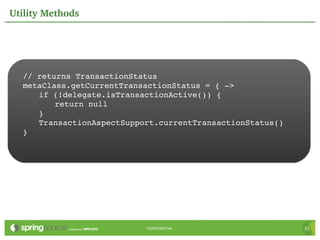 Utility Methods




  // returns TransactionStatus
  metaClass.getCurrentTransactionStatus = { ­>
     if (!delegate.isTransactionActive()) {
         return null
     }
     TransactionAspectSupport.currentTransactionStatus()
  }




                           CONFIDENTIAL                    21
 