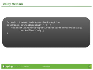 Utility Methods




  // void, throws NoTransactionException
  metaClass.setRollbackOnly = { ­>
     TransactionAspectSupport.currentTransactionStatus()
           .setRollbackOnly()
  }




                           CONFIDENTIAL                    22
 