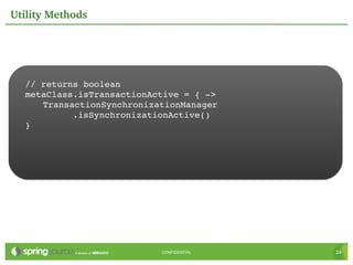 Utility Methods




  // returns boolean
  metaClass.isTransactionActive = { ­>
     TransactionSynchronizationManager
           .isSynchronizationActive()
  }




                           CONFIDENTIAL   24
 