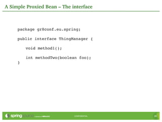A Simple Proxied Bean – The interface



     package gr8conf.eu.spring;

     public interface ThingManager {

         void method1();

         int methodTwo(boolean foo);
     }




                             CONFIDENTIAL   26
 