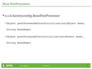 Bean PostProcessors


 o.s.b.factory.config.BeanPostProcessor
 • Object postProcessBeforeInitialization(Object bean, 

  String beanName)

 • Object postProcessAfterInitialization(Object bean, 

  String beanName)




                           CONFIDENTIAL                   6
 