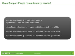 Cloud Support Plugin (cloud­foundry, heroku)




   dataSourceBean.driverClassName = 
   updatedValues.driverClassName

   dataSourceBean.url = updatedValues.url + suffix

   dataSourceBean.username = updatedValues.userName

   dataSourceBean.password = updatedValues.password




                             CONFIDENTIAL             9
 