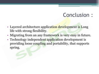 Conclusion :

• Layered architecture application development is Long
  life with strong flexibility.
• Migrating from an any framework is very easy in future.
• Technology independent application development is
  providing loose coupling and portability, that supports
  spring.
 