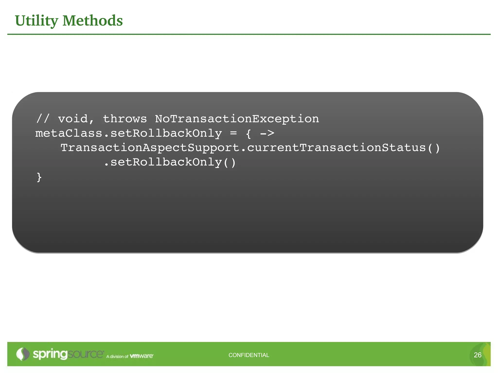Utility Methods




  // void, throws NoTransactionException
  metaClass.setRollbackOnly = { ­>
     TransactionAspectSupport.currentTransactionStatus()
           .setRollbackOnly()
  }




                           CONFIDENTIAL                    26
 