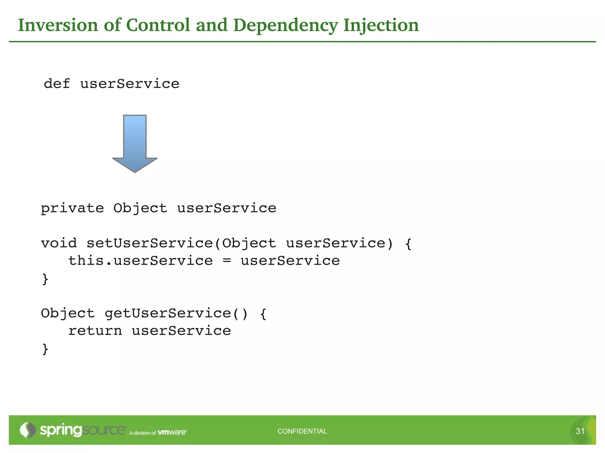 Inversion of Control and Dependency Injection


  def userService




  private Object userService

  void setUserService(Object userService) {
     this.userService = userService
  }

  Object getUserService() {
     return userService
  }




                               CONFIDENTIAL     31
 
