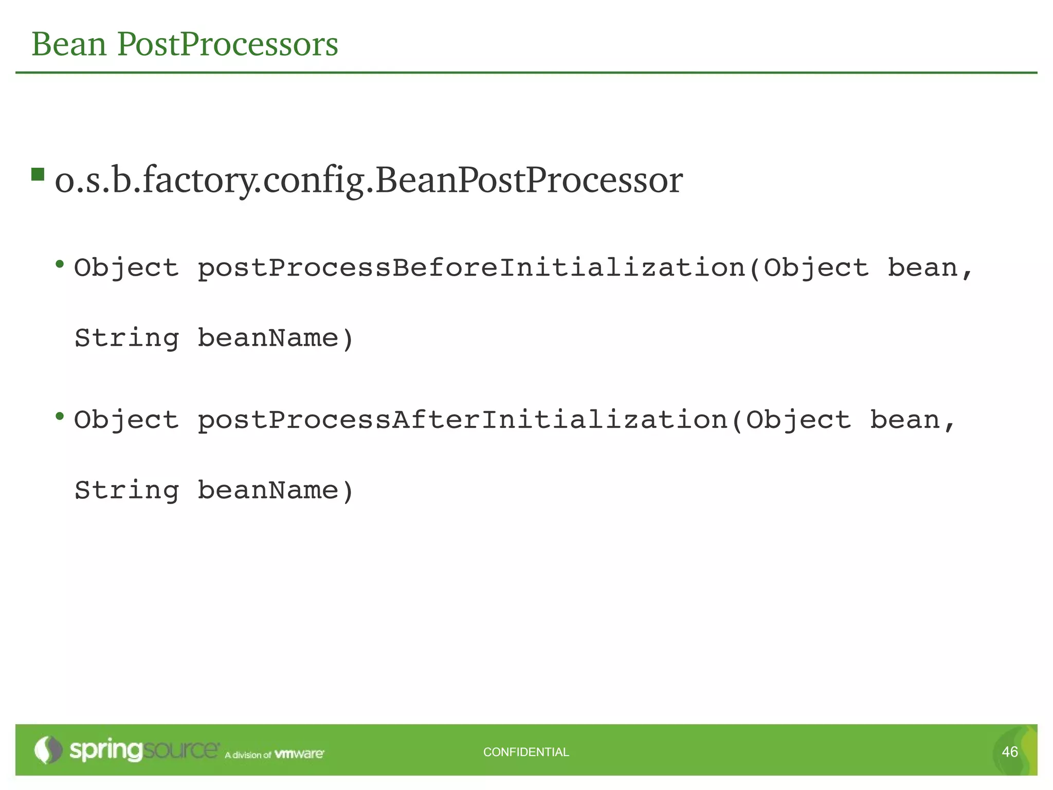 Bean PostProcessors


 o.s.b.factory.config.BeanPostProcessor
 • Object postProcessBeforeInitialization(Object bean, 

  String beanName)

 • Object postProcessAfterInitialization(Object bean, 

  String beanName)




                           CONFIDENTIAL                   46
 