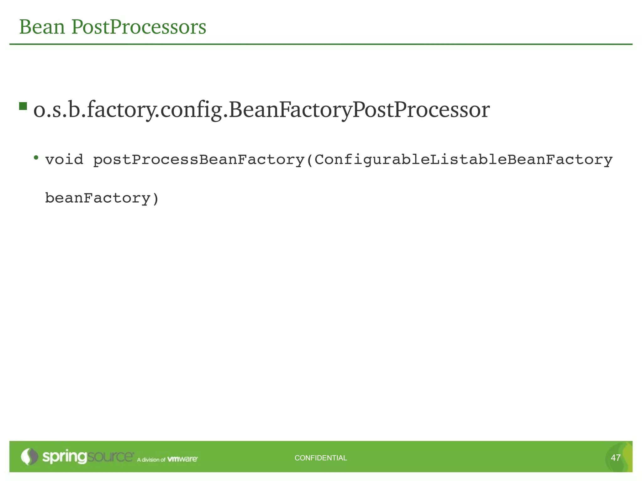 Bean PostProcessors


 o.s.b.factory.config.BeanFactoryPostProcessor
 • void postProcessBeanFactory(ConfigurableListableBeanFactory 

  beanFactory)




                            CONFIDENTIAL                     47
 