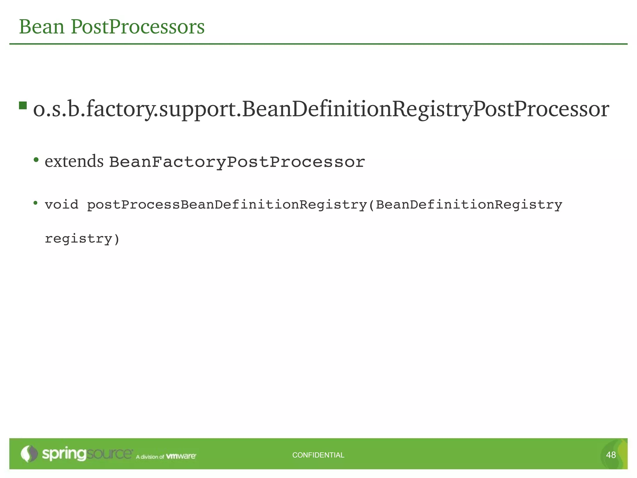 Bean PostProcessors


 o.s.b.factory.support.BeanDefinitionRegistryPostProcessor
 • extends BeanFactoryPostProcessor

 • void postProcessBeanDefinitionRegistry(BeanDefinitionRegistry 

  registry)




                               CONFIDENTIAL                         48
 