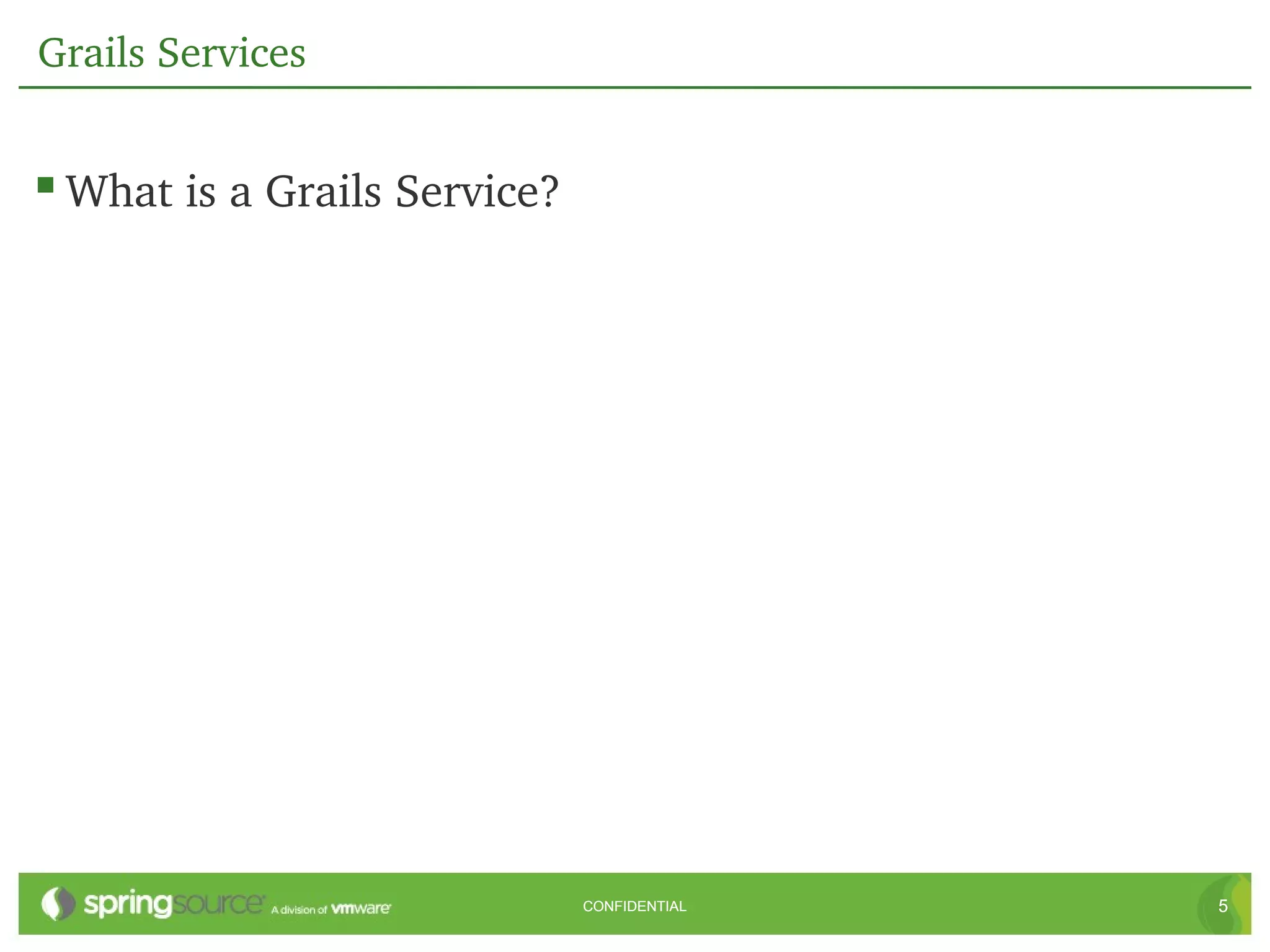 Grails Services


 What is a Grails Service?




                              CONFIDENTIAL   5
 