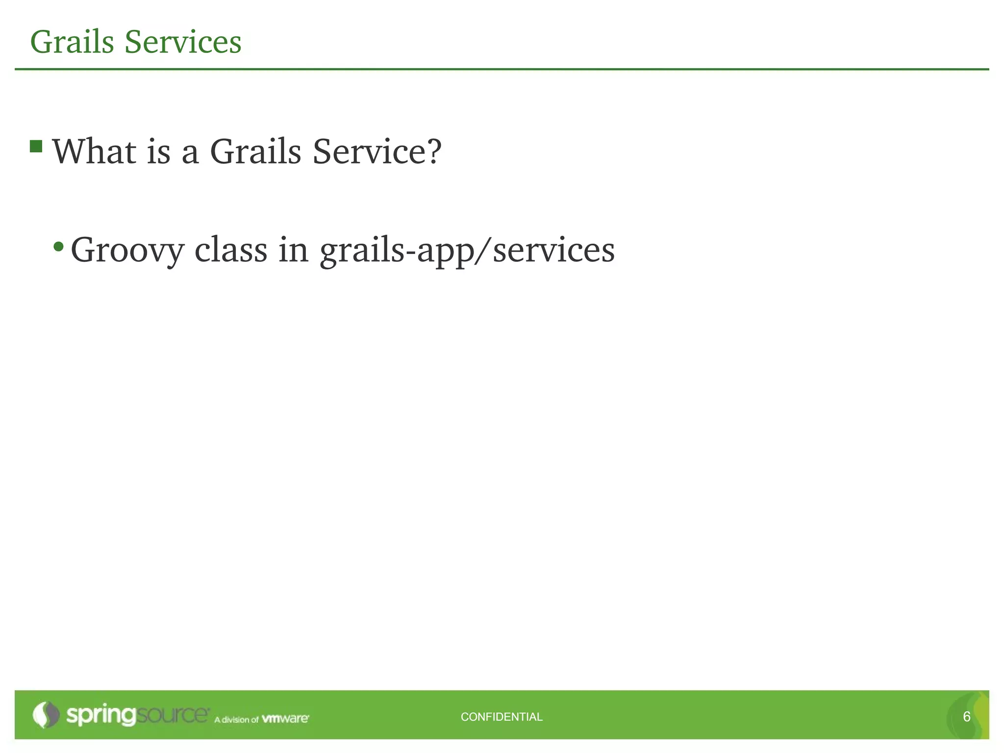Grails Services


 What is a Grails Service?

 • Groovy class in grails­app/services




                              CONFIDENTIAL   6
 