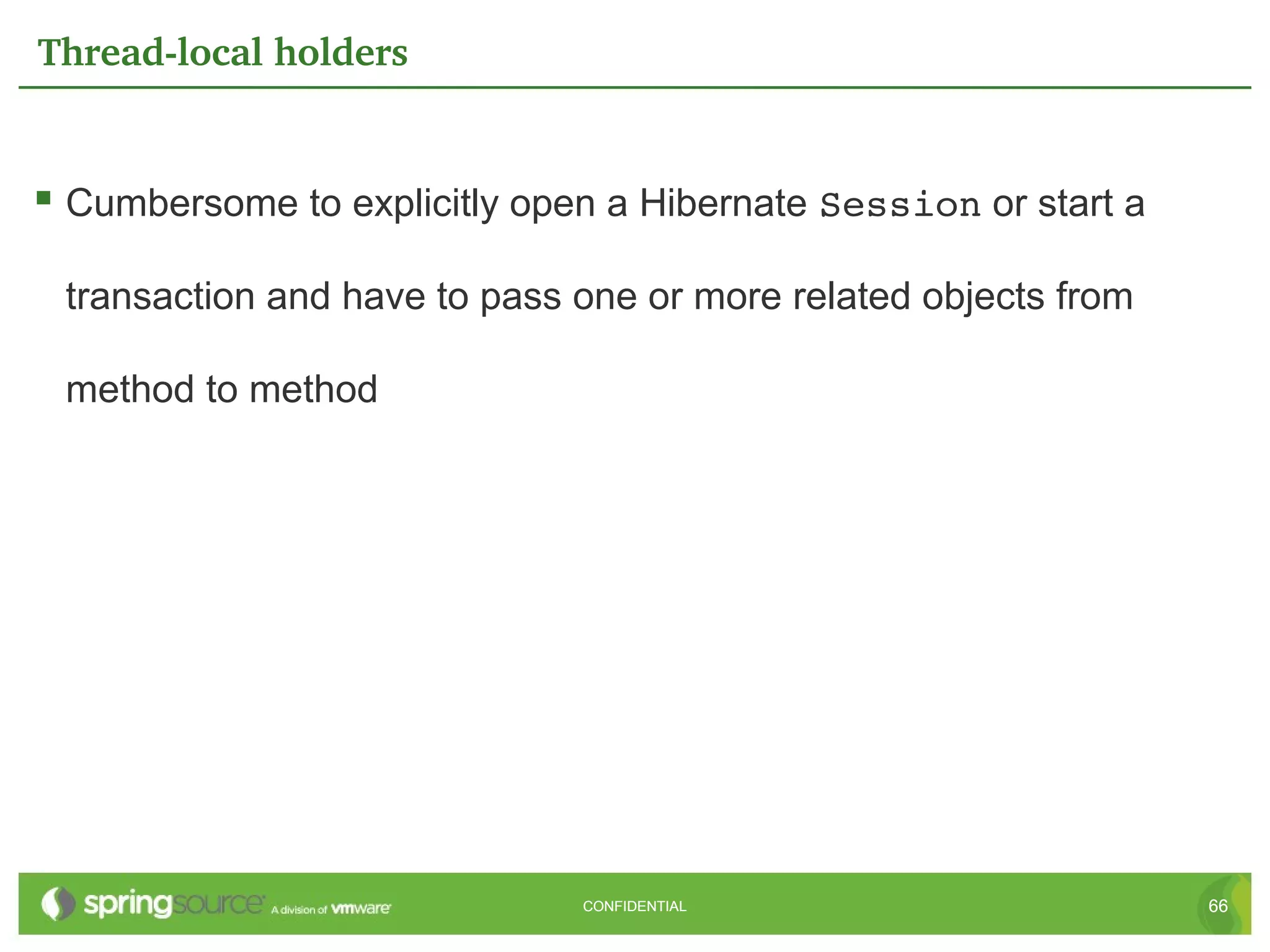 Thread­local holders


 Cumbersome to explicitly open a Hibernate Session or start a

 transaction and have to pass one or more related objects from

 method to method




                              CONFIDENTIAL                       66
 
