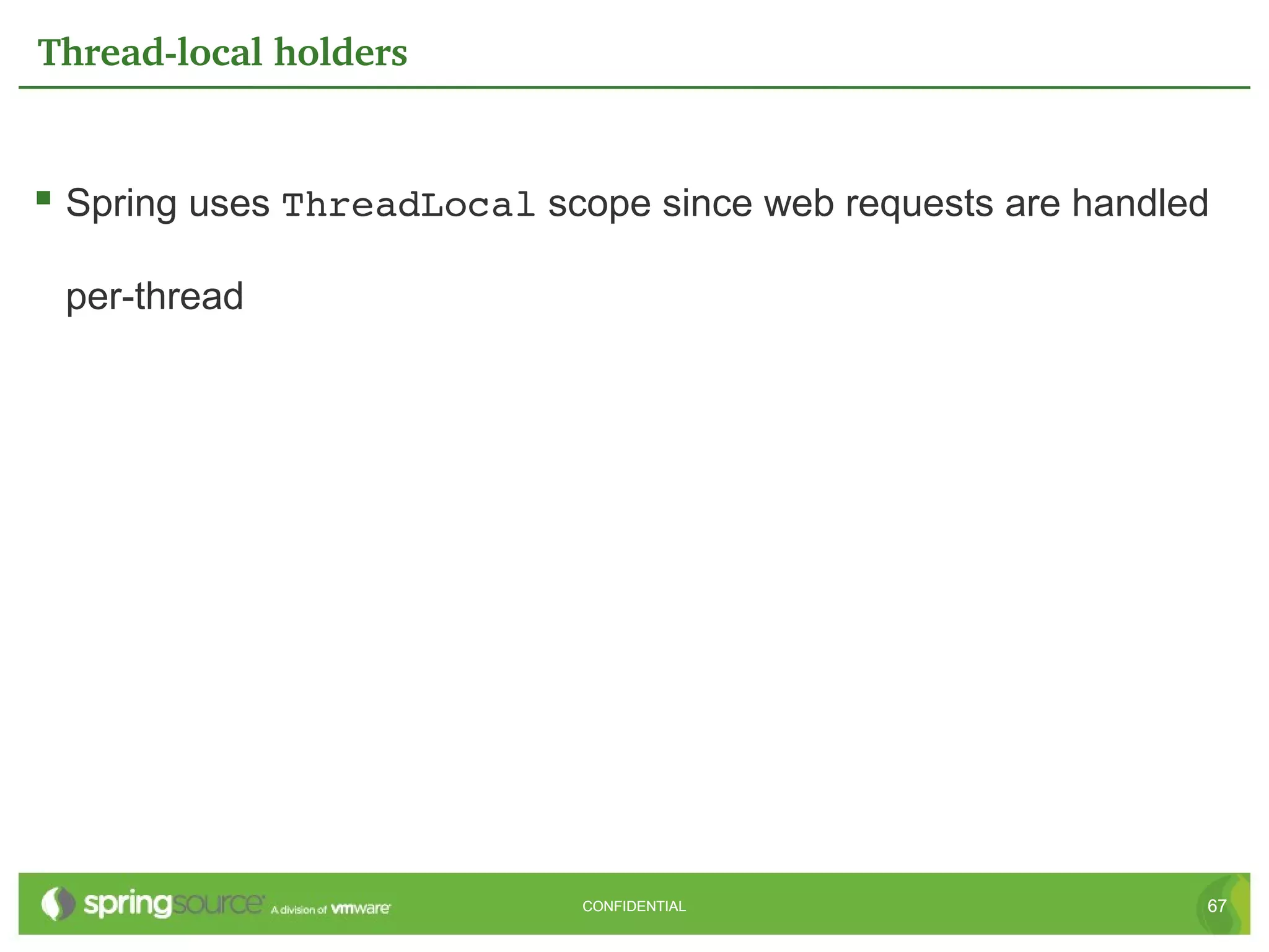 Thread­local holders


 Spring uses ThreadLocal scope since web requests are handled

 per-thread




                            CONFIDENTIAL                     67
 