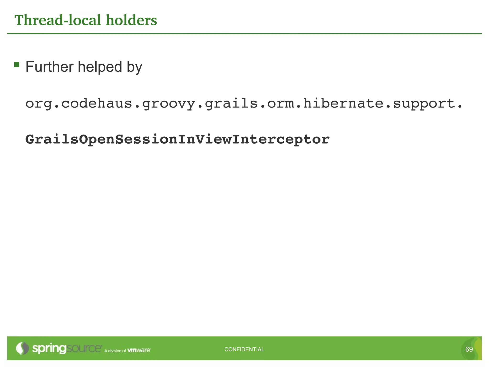 Thread­local holders


 Further helped by

 org.codehaus.groovy.grails.orm.hibernate.support. 

 GrailsOpenSessionInViewInterceptor




                       CONFIDENTIAL               69
 