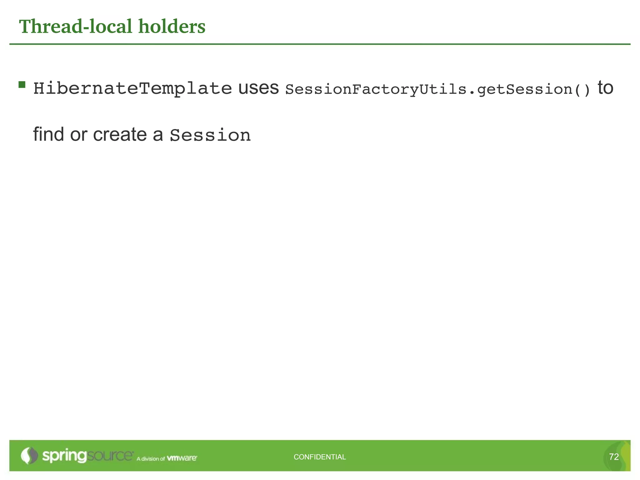 Thread­local holders


 HibernateTemplate uses SessionFactoryUtils.getSession() to

 find or create a Session




                            CONFIDENTIAL                   72
 