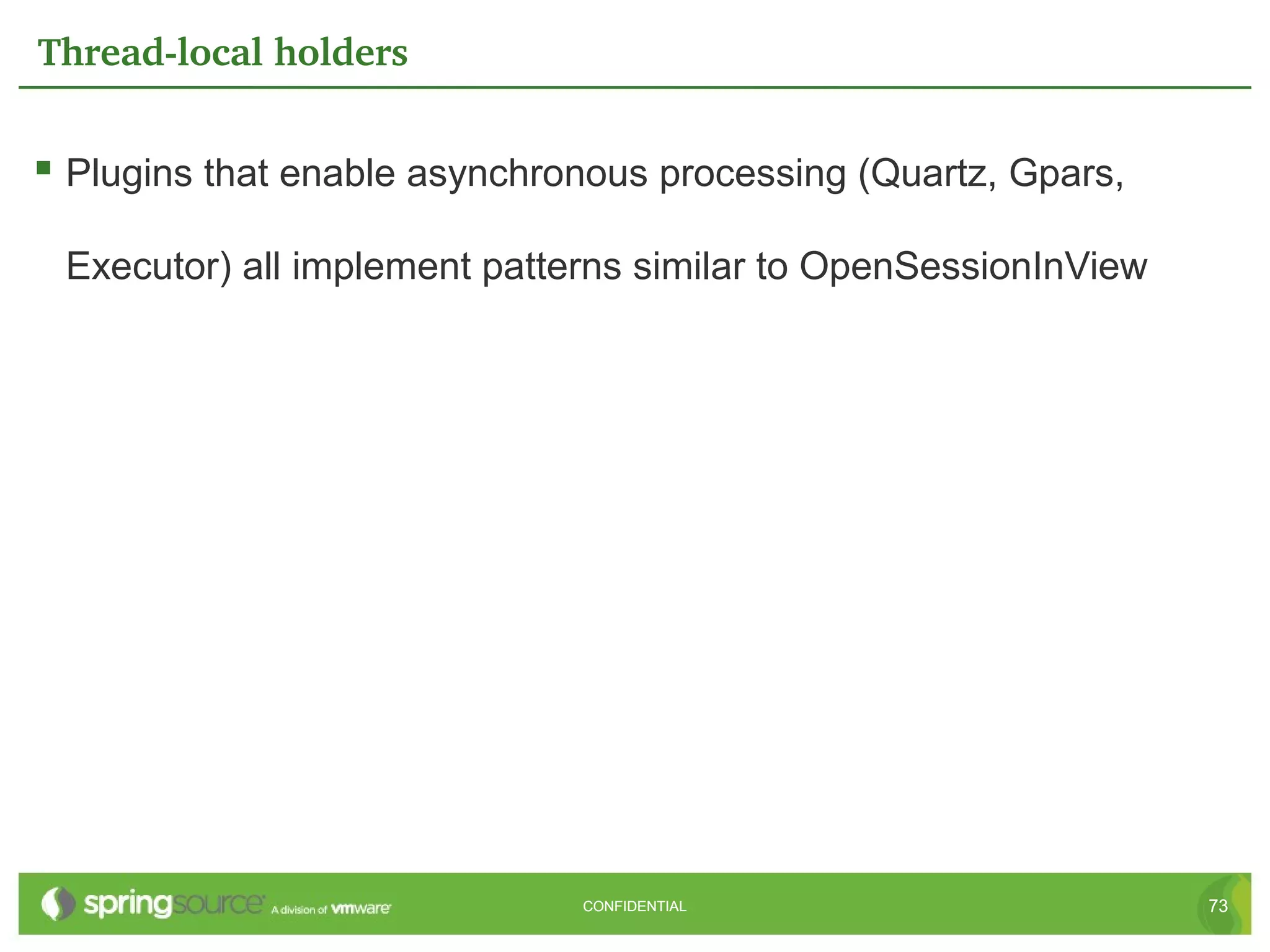 Thread­local holders


 Plugins that enable asynchronous processing (Quartz, Gpars,

 Executor) all implement patterns similar to OpenSessionInView




                              CONFIDENTIAL                       73
 