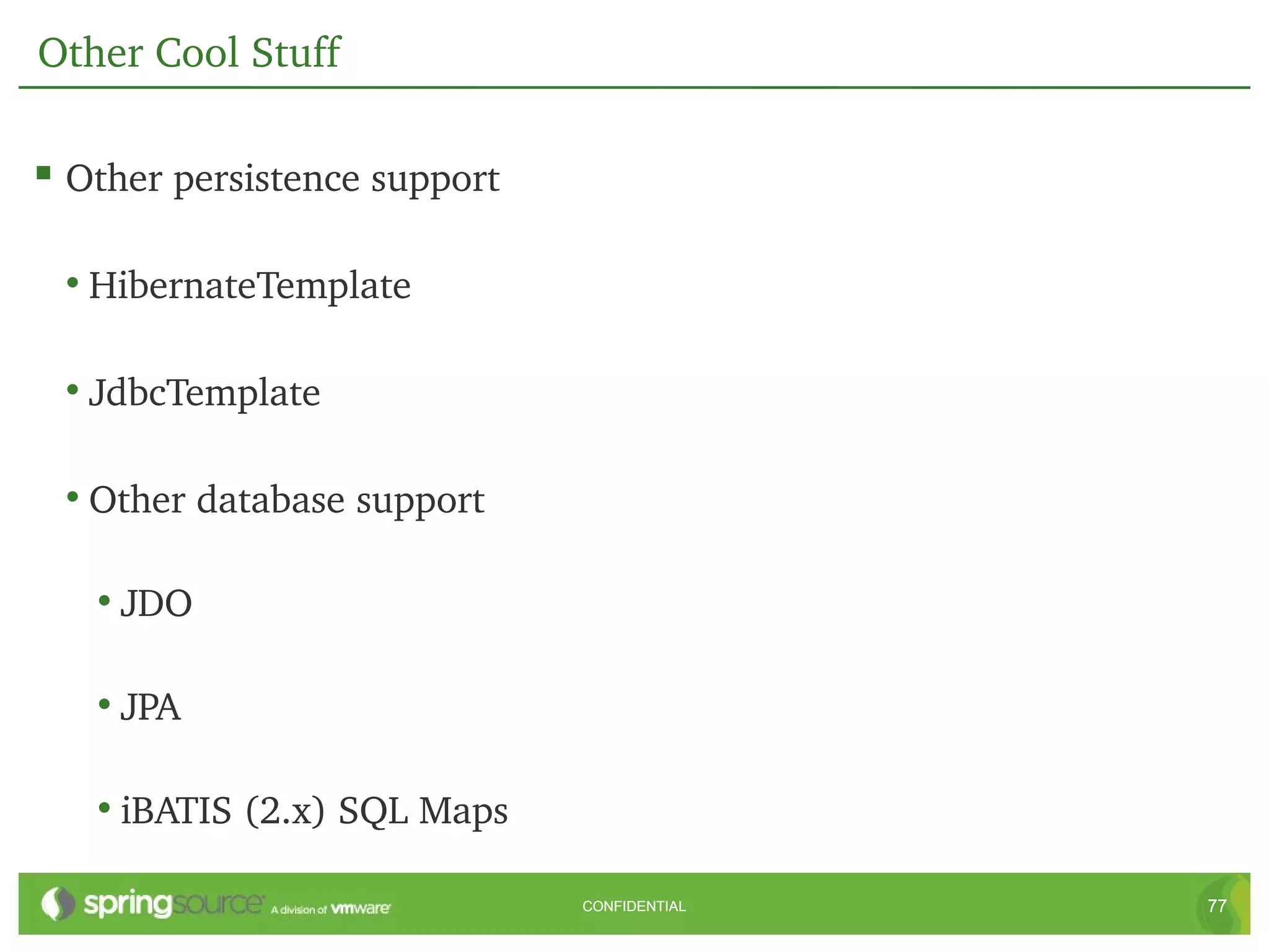 Other Cool Stuff

 Other persistence support

 • HibernateTemplate

 • JdbcTemplate

 • Other database support

   • JDO

   • JPA

   • iBATIS (2.x) SQL Maps

                              CONFIDENTIAL   77
 