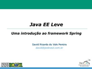 Java EE Leve
Uma introdução ao framework Spring


          David Ricardo do Vale Pereira
            david@jeebrasil.com.br
 