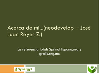 Acerca de mi...(neodevelop – José Juan Reyes Z.) La referencia total: SpringHispano.org y grails.org.mx 