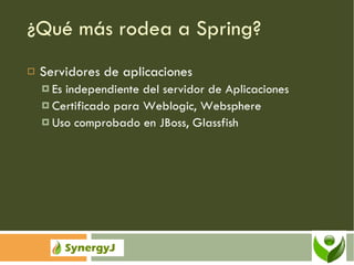 ¿Qué más rodea a Spring? Servidores de aplicaciones Es independiente del servidor de Aplicaciones Certificado para Weblogic, Websphere Uso comprobado en JBoss, Glassfish 
