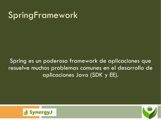 SpringFramework Spring es un poderoso framework de aplicaciones que resuelve muchos problemas comunes en el desarrollo de aplicaciones Java (SDK y EE). 