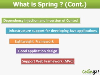 What is Spring ? (Cont.)
Dependency Injection and Inversion of Control
Infrastructure support for developing Java applications
Lightweight Framework
Good application design
Support Web Framework (MVC)

 
