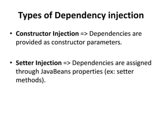 Types of Dependency injection
• Constructor Injection => Dependencies are
provided as constructor parameters.
• Setter Injection => Dependencies are assigned
through JavaBeans properties (ex: setter
methods).

 