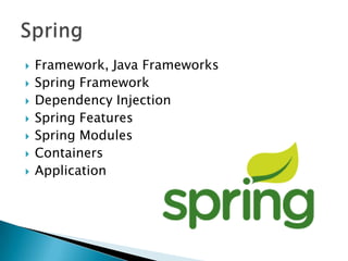  Framework, Java Frameworks
 Spring Framework
 Dependency Injection
 Spring Features
 Spring Modules
 Containers
 Application
 