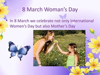 8 March Woman’s Day
• In 8 March we celebrate not only International
Women’s Day but also Mother’s Day
 