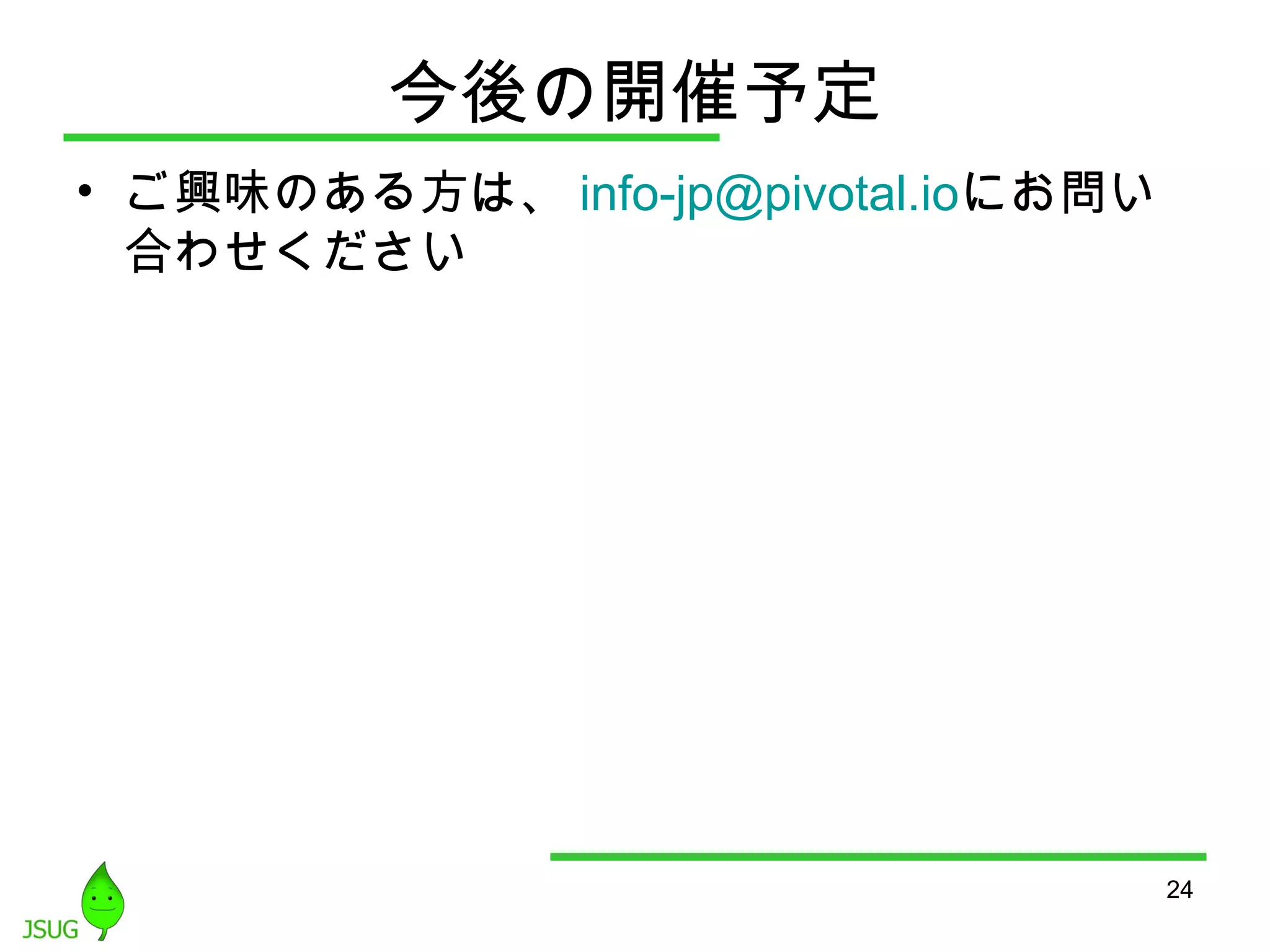 今後の開催予定 
• ご興味のある方は、info-jp@pivotal.ioにお問い 
合わせください 
24 
 