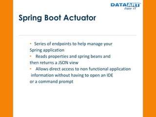 Spring Boot Actuator
• Series of endpoints to help manage your
Spring application
• Reads properties and spring beans and
then returns a JSON view
• Allows direct access to non functional application
information without having to open an IDE
or a command prompt
