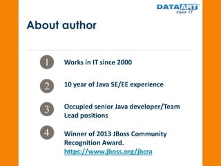 About author
Works in IT since 2000
10 year of Java SE/EE experience
Occupied senior Java developer/Team
Lead positions
Winner of 2013 JBoss Community
Recognition Award.
https://www.jboss.org/jbcra