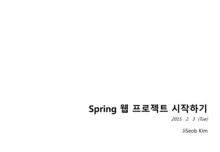 Spring 웹 프로젝트 시작하기
2015. 2. 3 (Tue)
JiSeob Kim
 