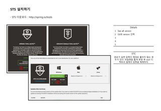 Details
1 See all version
2 Os와 version 선택
3
4
5
STS 설치하기
- STS 다운로드 : http://spring.io/tools
①
ETC
경로가 길면 압축이 제대로 풀리지 않는 경
우가 있다. 파일명을 짧게 변경 후 root 디
렉토리 밑에서 압축을 해제하자.
②
 