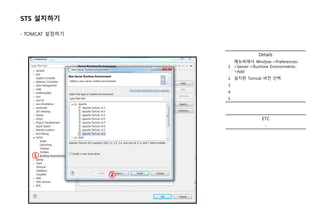 Details
1
메뉴바에서 Window->Preferences-
>Server->Runtime Environments-
>Add
2 설치한 Tomcat 버전 선택
3
4
5
STS 설치하기
- TOMCAT 설정하기
①
ETC
-
②
 