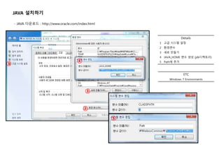 Details
1 고급 시스템 설정
2 환경변수
3 새로 만들기
4 JAVA_HOME 변수 생성 (jdk디렉토리)
5 Path에 추가
JAVA 설치하기
- JAVA 다운로드 : http://www.oracle.com/index.html
①
ETC
Windows 7 Environments
②
③
④
⑤
 