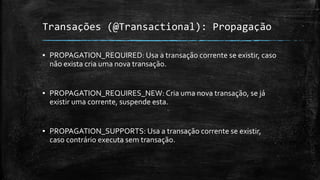 Transações (@Transactional): Propagação
▪ PROPAGATION_REQUIRED: Usa a transação corrente se existir, caso
não exista cria uma nova transação.
▪ PROPAGATION_REQUIRES_NEW: Cria uma nova transação, se já
existir uma corrente, suspende esta.
▪ PROPAGATION_SUPPORTS: Usa a transação corrente se existir,
caso contrário executa sem transação.
 