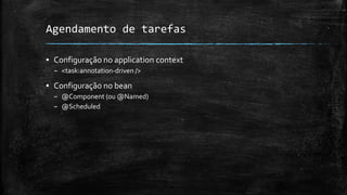 Agendamento de tarefas
▪ Configuração no application context
– <task:annotation-driven />
▪ Configuração no bean
– @Component (ou @Named)
– @Scheduled
 