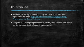 Referências
▪ Pacheco, D. Spring Framework 2.0 para Desenvolvimento de
Aplicações em Java. http://pt.scribd.com/doc/18517573/Spring-
Framework-20-Diego-Pacheco.
▪ Calçado, P. Curso Spring Framework. <http://blog.flexdev.com.br/wp-
content/uploads/spring/apostila-spring.pdf>.
 