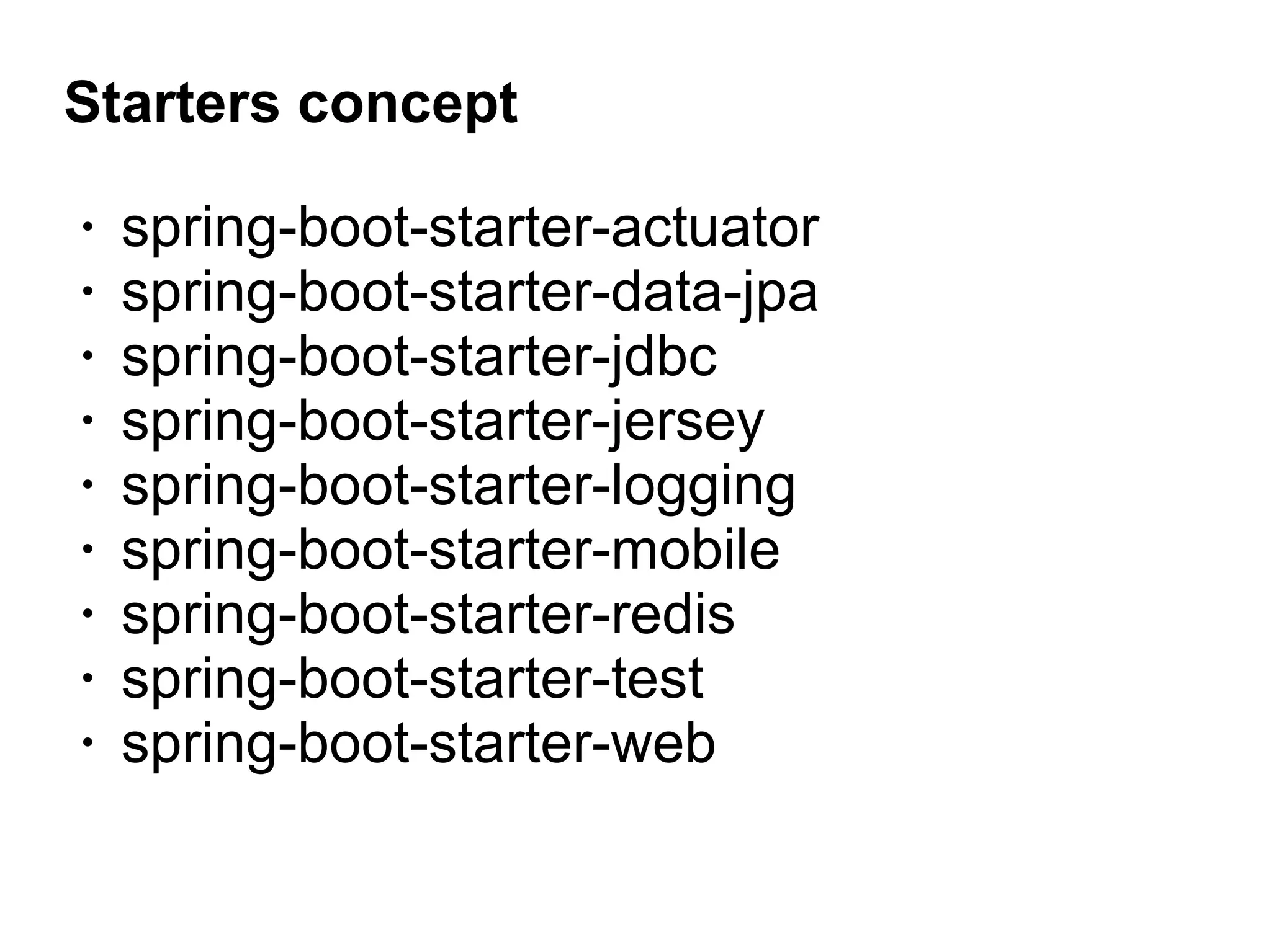Starters concept
• spring-boot-starter-actuator
• spring-boot-starter-data-jpa
• spring-boot-starter-jdbc
• spring-boot-starter-jersey
• spring-boot-starter-logging
• spring-boot-starter-mobile
• spring-boot-starter-redis
• spring-boot-starter-test
• spring-boot-starter-web
 