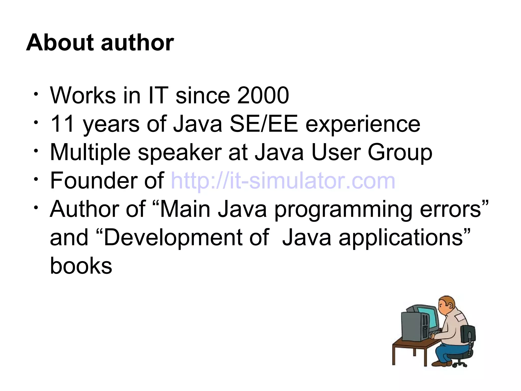 About author
• Works in IT since 2000
• 11 years of Java SE/EE experience
• Multiple speaker at Java User Group
• Founder of http://it-simulator.com
• Author of “Main Java programming errors”
and “Development of Java applications”
books
 