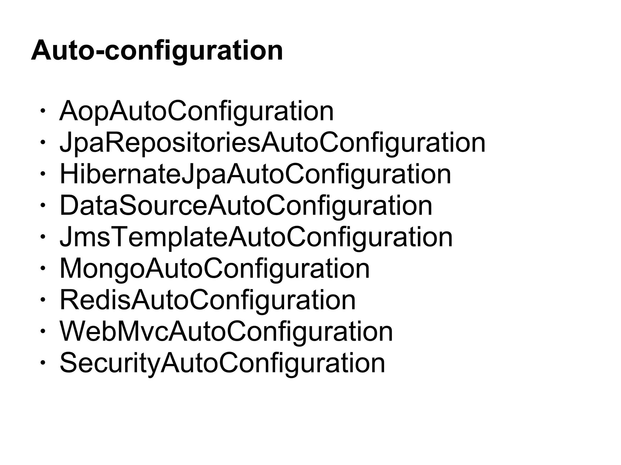 Auto-configuration
• AopAutoConfiguration
• JpaRepositoriesAutoConfiguration
• HibernateJpaAutoConfiguration
• DataSourceAutoConfiguration
• JmsTemplateAutoConfiguration
• MongoAutoConfiguration
• RedisAutoConfiguration
• WebMvcAutoConfiguration
• SecurityAutoConfiguration
 
