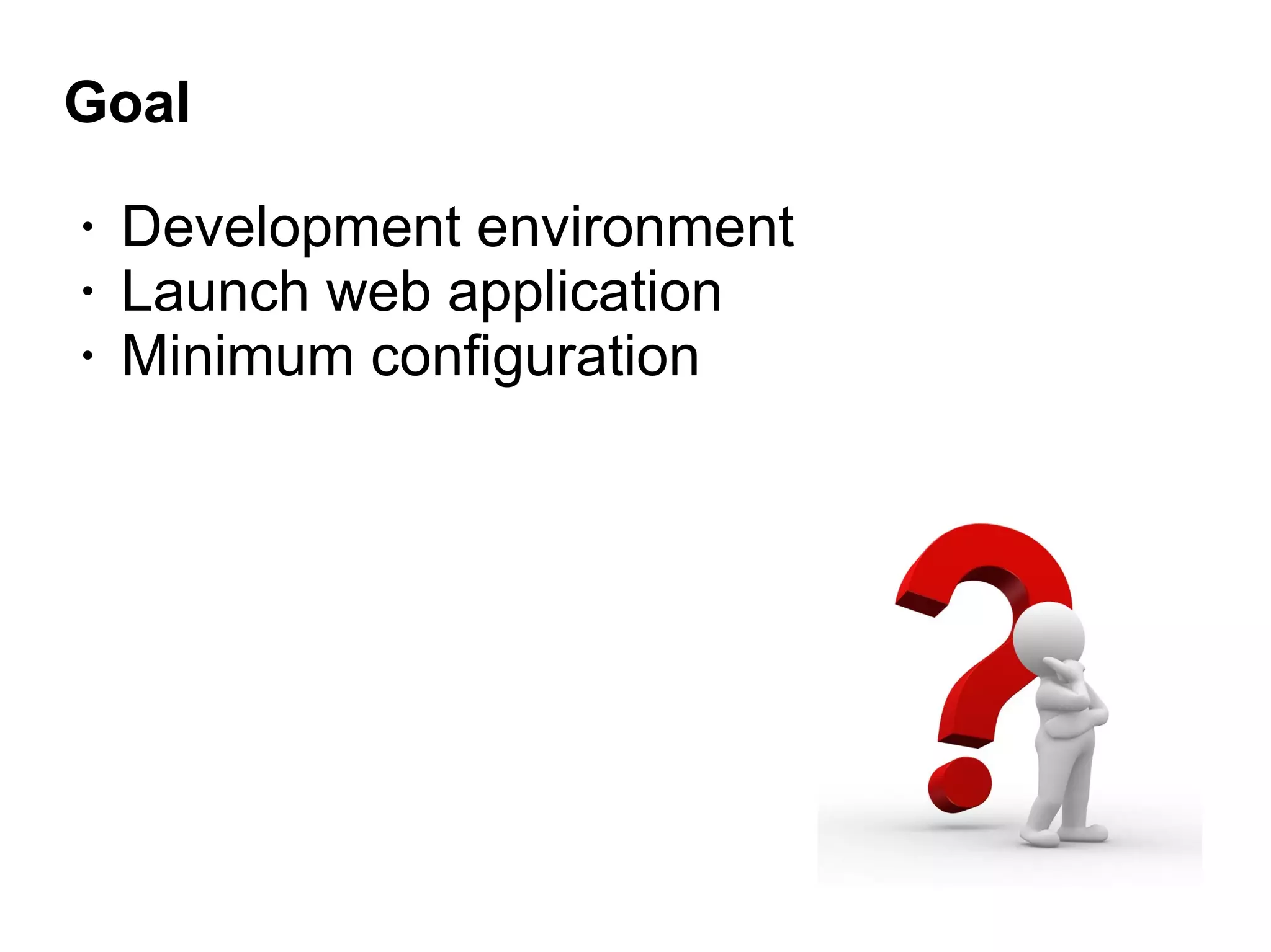 Goal
• Development environment
• Launch web application
• Minimum configuration
 
