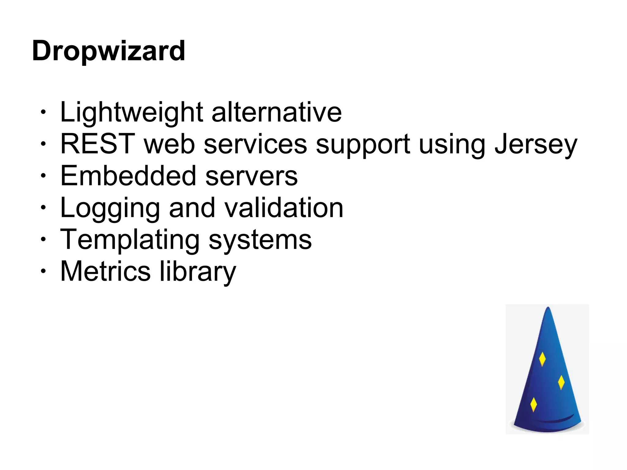 Dropwizard
• Lightweight alternative
• REST web services support using Jersey
• Embedded servers
• Logging and validation
• Templating systems
• Metrics library
 