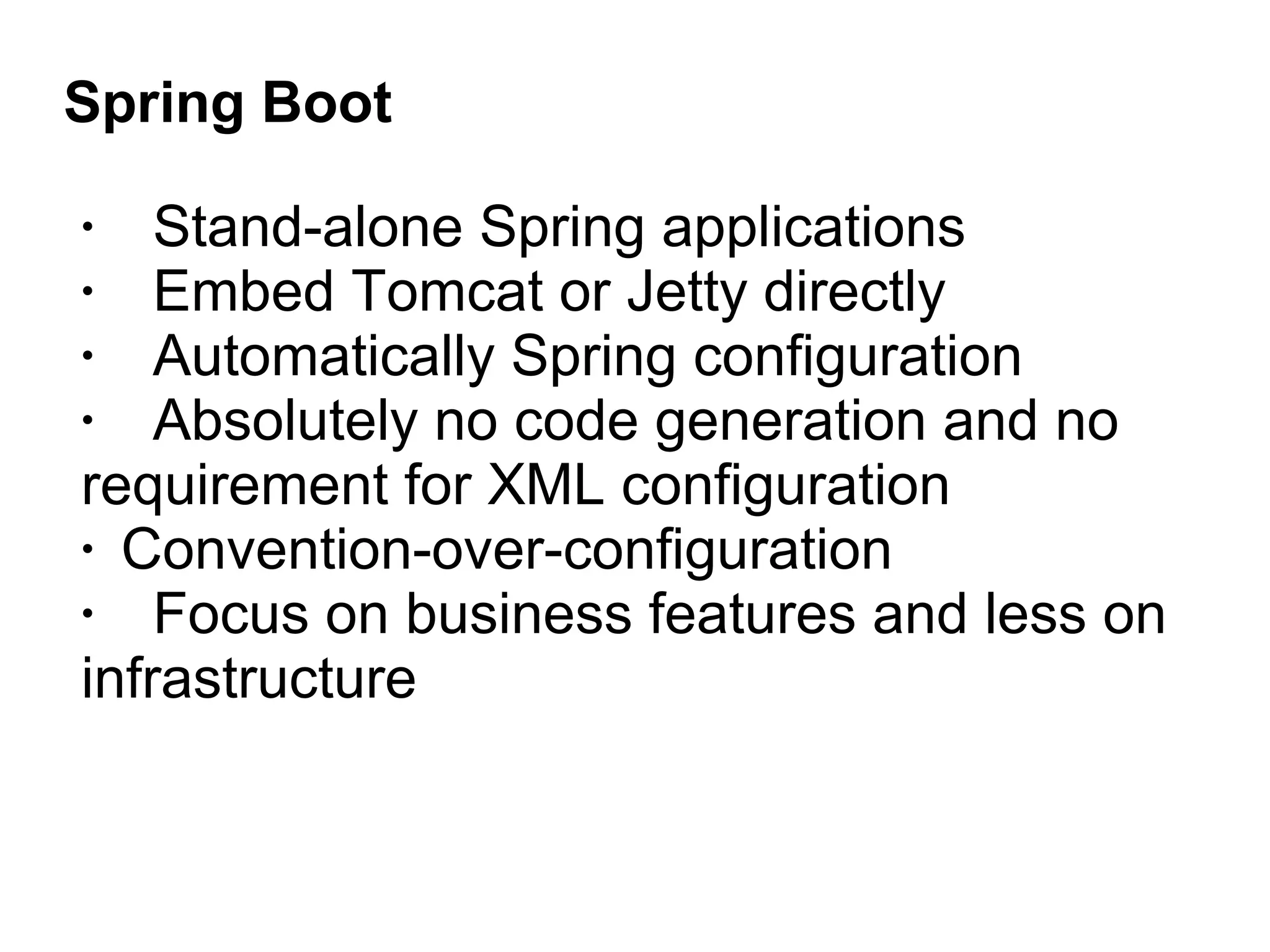 Spring Boot
• Stand-alone Spring applications
• Embed Tomcat or Jetty directly
• Automatically Spring configuration
• Absolutely no code generation and no
requirement for XML configuration
• Convention-over-configuration
• Focus on business features and less on
infrastructure
 