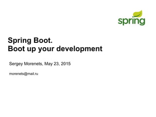 Spring Boot.
Boot up your development
Sergey Morenets, May 23, 2015
morenets@mail.ru
 