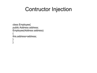 Setter Injection
Class Employee
{
public Address address;
public String name;//other stuff
Employee()
{
}
public void setAddress(Address address)
{
this.address=address;
}
}
 