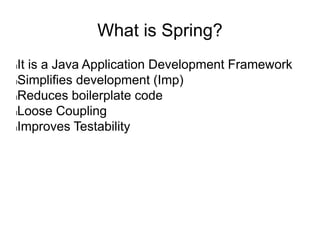 What is Spring?
lIt is a Java Application Development Framework
lSimplifies development (Imp)
lReduces boilerplate code
lLoose Coupling
lImproves Testability
 