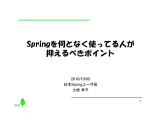 1
Springを何となく使ってる人が
抑えるべきポイント
2016/10/05
日本Springユーザ会
土岐 孝平
 