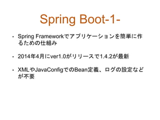 Spring Boot-1-
• Spring Frameworkでアプリケーションを簡単に作
るための仕組み
• 2014年4月にver1.0がリリースで1.4.2が最新
• XMLやJavaConfigでのBean定義、ログの設定など
が不要
 